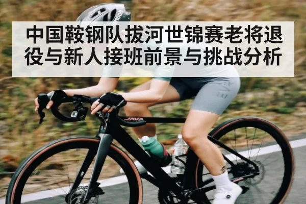 中国鞍钢队拔河世锦赛老将退役与新人接班前景与挑战分析