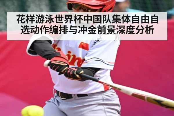 花样游泳世界杯中国队集体自由自选动作编排与冲金前景深度分析