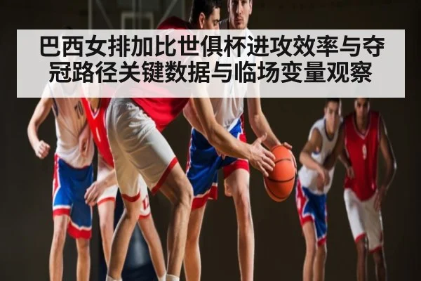 巴西女排加比世俱杯进攻效率与夺冠路径关键数据与临场变量观察