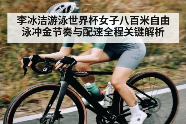 李冰洁游泳世界杯女子八百米自由泳冲金节奏与配速全程关键解析