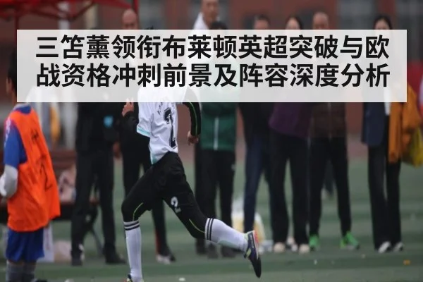 三笘薰领衔布莱顿英超突破与欧战资格冲刺前景及阵容深度分析