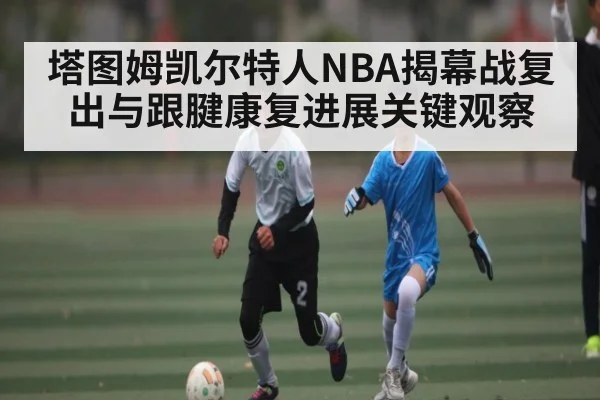 塔图姆凯尔特人NBA揭幕战复出与跟腱康复进展关键观察（xingkong sports）