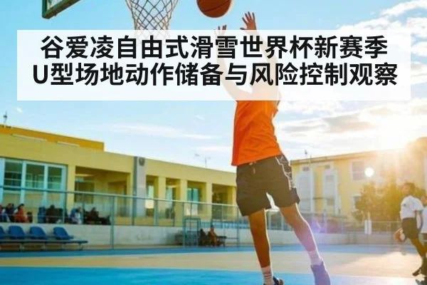 谷爱凌自由式滑雪世界杯新赛季U型场地动作储备与风险控制观察（xingkong sports）