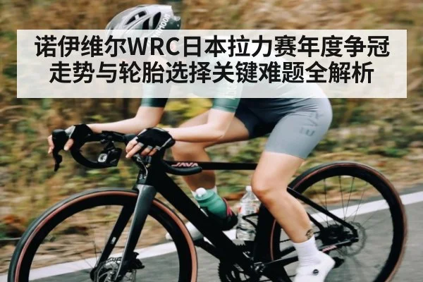 诺伊维尔WRC日本拉力赛年度争冠走势与轮胎选择关键难题全解析（xingkong sports）